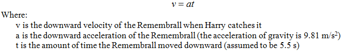 Velocity equation: v = at, where v is the downward velocity of the remembrall when Harry catches it, a is the downward acceleration of the remembrall (the acceleration of gravity is 9.81 m/s^2), and t is the amount of time the remembrall moved downward (assumed to be 5.5 seconds). 