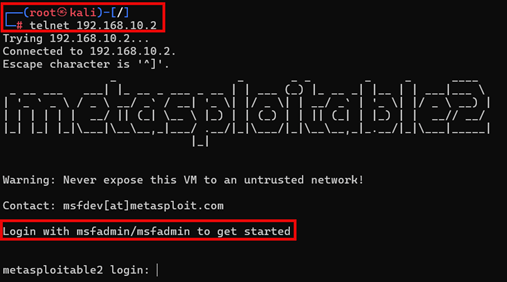 A screenshot of a Kali Linux terminal running the command telnet 192.168.10.2. The screen displays a successful connection to a Metasploitable2 virtual machine, including its ASCII-art banner. A warning message advises not to expose the VM to an untrusted network. Below the banner, highlighted text instructs users to log in with the default credentials “msfadmin/msfadmin.” At the bottom, the login prompt reads: “metasploitable2 login:”. A screenshot of a Kali Linux terminal running the command telnet 192.168.10.2. The screen displays a successful connection to a Metasploitable2 virtual machine, including its ASCII-art banner. A warning message advises not to expose the VM to an untrusted network. Below the banner, highlighted text instructs users to log in with the default credentials “msfadmin/msfadmin.” At the bottom, the login prompt reads: “metasploitable2 login:”.